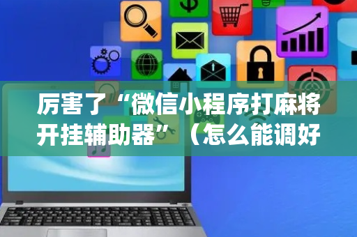 厉害了“微信小程序打麻将开挂辅助器”（怎么能调好牌)