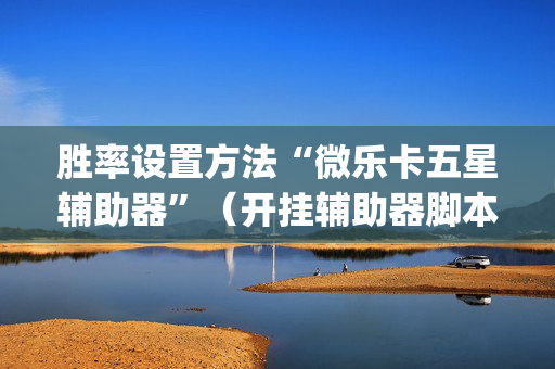 胜率设置方法“微乐卡五星辅助器”（开挂辅助器脚本)