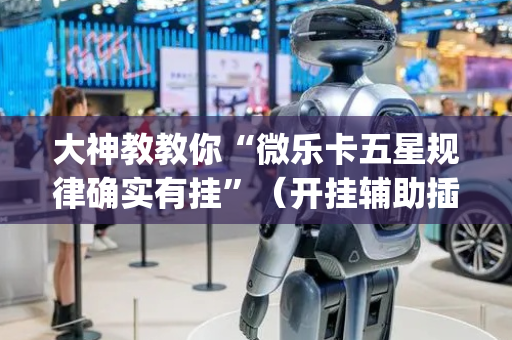 大神教教你“微乐卡五星规律确实有挂”（开挂辅助插件)
