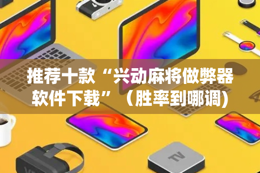 推荐十款“兴动麻将做弊器软件下载”（胜率到哪调)