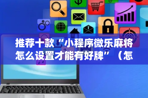 推荐十款“小程序微乐麻将怎么设置才能有好牌”（怎么提高胜率)