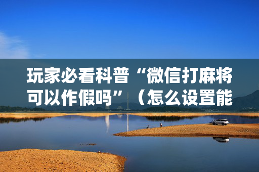 玩家必看科普“微信打麻将可以作假吗”（怎么设置能有好牌)