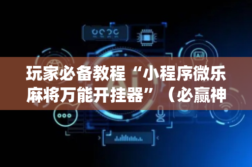 玩家必备教程“小程序微乐麻将万能开挂器”（必赢神器辅助器)