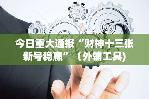 今日重大通报“财神十三张新号稳赢”（外辅工具)