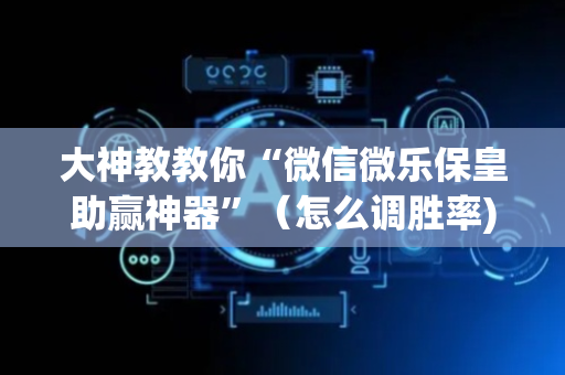 大神教教你“微信微乐保皇助赢神器”（怎么调胜率)