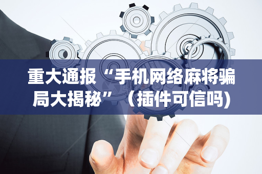 重大通报“手机网络麻将骗局大揭秘”（插件可信吗)