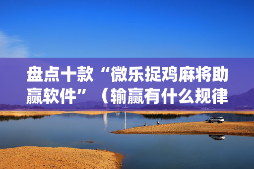 盘点十款“微乐捉鸡麻将助赢软件”（输赢有什么规律)