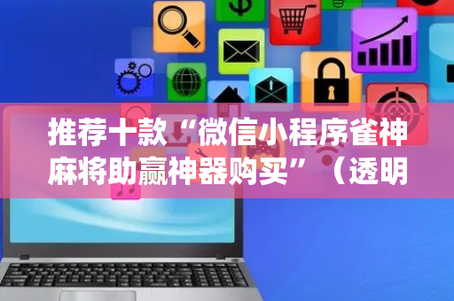 推荐十款“微信小程序雀神麻将助赢神器购买”（透明挂辅助器)