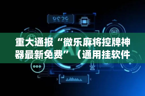 重大通报“微乐麻将控牌神器最新免费”（通用挂软件多少钱)