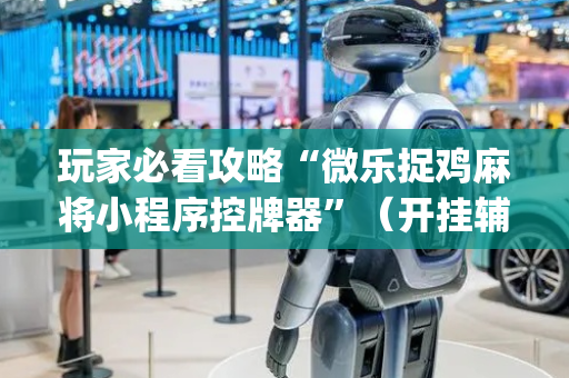玩家必看攻略“微乐捉鸡麻将小程序控牌器”（开挂辅助脚本)