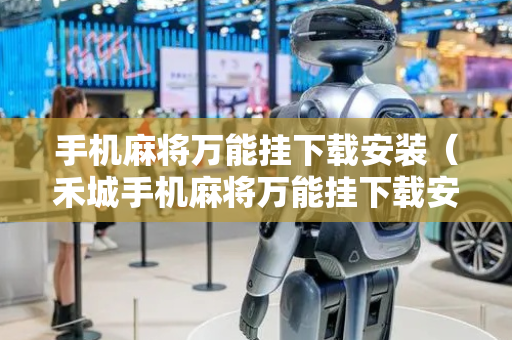 手机麻将万能挂下载安装（禾城手机麻将万能挂下载安装）