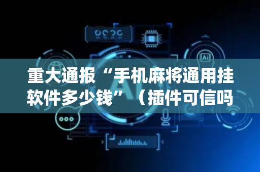 重大通报“手机麻将通用挂软件多少钱”（插件可信吗)
