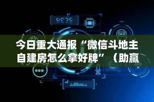今日重大通报“微信斗地主自建房怎么拿好牌”（助赢神器)