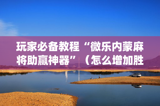 玩家必备教程“微乐内蒙麻将助赢神器”（怎么增加胜率)