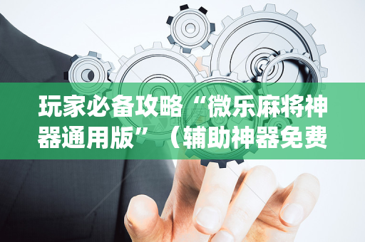 玩家必备攻略“微乐麻将神器通用版”（辅助神器免费)