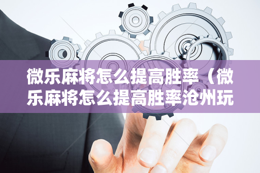微乐麻将怎么提高胜率（微乐麻将怎么提高胜率沧州玩法）