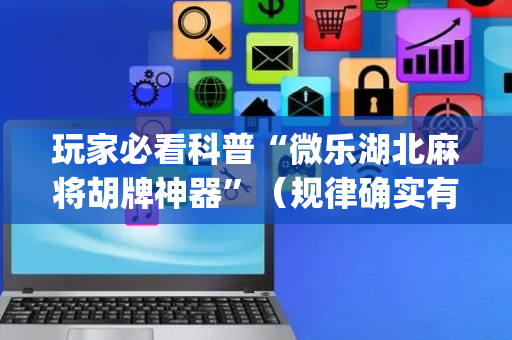 玩家必看科普“微乐湖北麻将胡牌神器”（规律确实有挂)