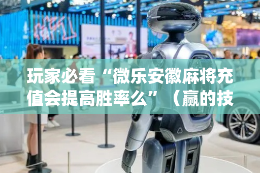 玩家必看“微乐安徽麻将充值会提高胜率么”（赢的技巧规律)