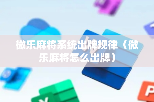 微乐麻将系统出牌规律（微乐麻将怎么出牌）