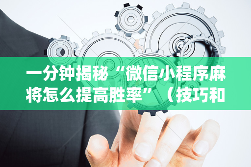 一分钟揭秘“微信小程序麻将怎么提高胜率”（技巧和打好牌方法)