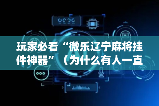 玩家必看“微乐辽宁麻将挂件神器”（为什么有人一直赢)