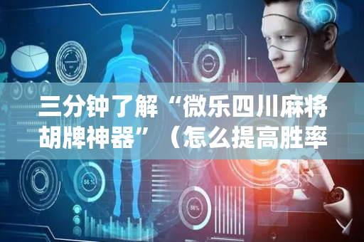 三分钟了解“微乐四川麻将胡牌神器”（怎么提高胜率)