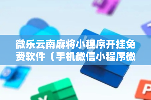 微乐云南麻将小程序开挂免费软件（手机微信小程序微乐麻将开挂神器下载）