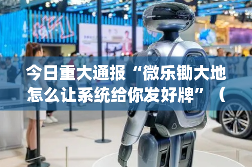 今日重大通报“微乐锄大地怎么让系统给你发好牌”（怎么让系统给你发好牌)