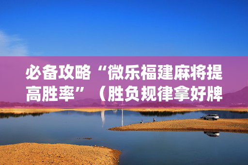 必备攻略“微乐福建麻将提高胜率”（胜负规律拿好牌)