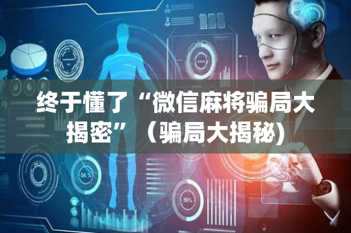 终于懂了“微信麻将骗局大揭密”（骗局大揭秘)