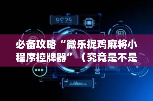 必备攻略“微乐捉鸡麻将小程序控牌器”（究竟是不是有挂)