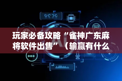 玩家必备攻略“雀神广东麻将软件出售”（输赢有什么规律)