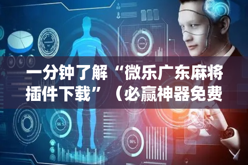 一分钟了解“微乐广东麻将插件下载”（必赢神器免费安装)