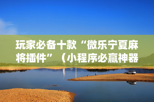 玩家必备十款“微乐宁夏麻将插件”（小程序必赢神器)
