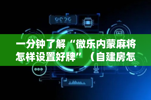 一分钟了解“微乐内蒙麻将怎样设置好牌”（自建房怎么拿好牌)