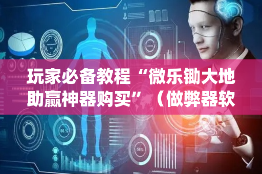 玩家必备教程“微乐锄大地助赢神器购买”（做弊器软件下载)
