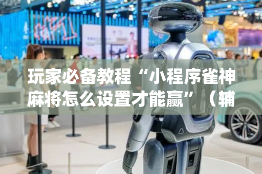 玩家必备教程“小程序雀神麻将怎么设置才能赢”（辅助挂发牌规律)