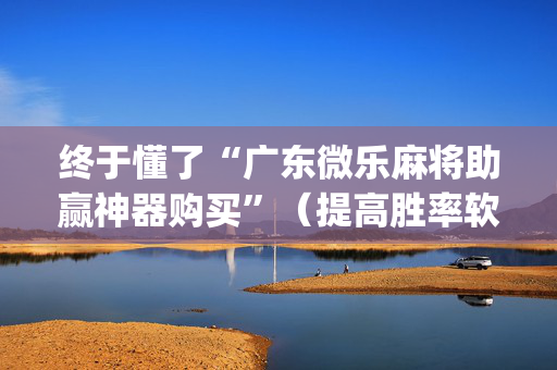 终于懂了“广东微乐麻将助赢神器购买”（提高胜率软件)