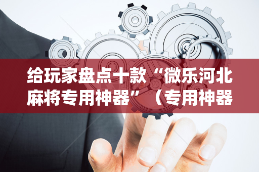 给玩家盘点十款“微乐河北麻将专用神器”（专用神器下载)