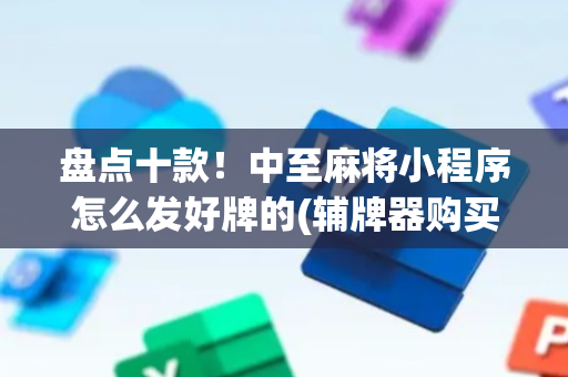 盘点十款！中至麻将小程序怎么发好牌的(辅牌器购买)