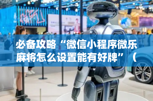 必备攻略“微信小程序微乐麻将怎么设置能有好牌”（辅助器通用版)