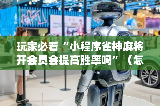 玩家必看“小程序雀神麻将开会员会提高胜率吗”（怎么能得到好牌)