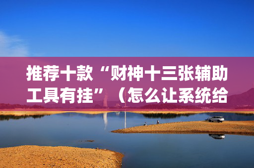 推荐十款“财神十三张辅助工具有挂”（怎么让系统给你发好牌)