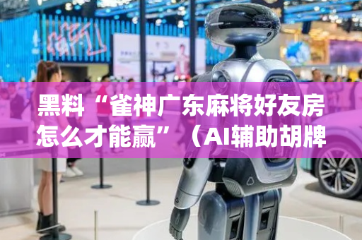 黑料“雀神广东麻将好友房怎么才能赢”（AI辅助胡牌规则)