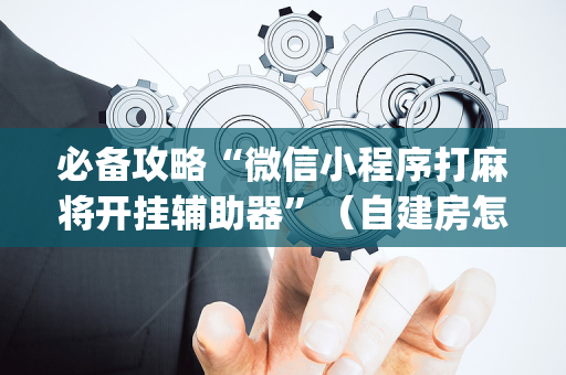 必备攻略“微信小程序打麻将开挂辅助器”（自建房怎么拿好牌)