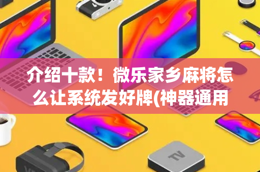 介绍十款！微乐家乡麻将怎么让系统发好牌(神器通用版)