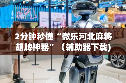 2分钟秒懂“微乐河北麻将胡牌神器”（辅助器下载)