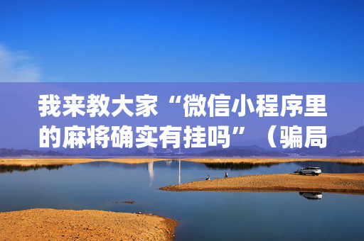 我来教大家“微信小程序里的麻将确实有挂吗”（骗局大揭秘)