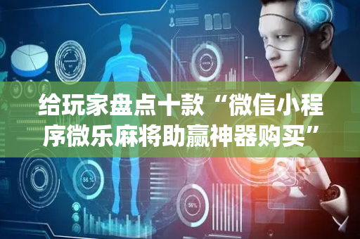 给玩家盘点十款“微信小程序微乐麻将助赢神器购买”（究竟是不是有挂)