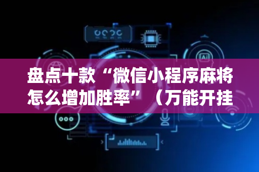 盘点十款“微信小程序麻将怎么增加胜率”（万能开挂器)